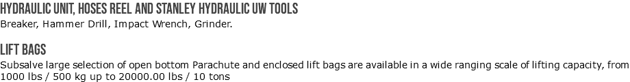 Hydraulic unit, hoses reel and Stanley hydraulic UW tools Breaker, Hammer Drill, Impact Wrench, Grinder. Lift Bags Subsalve large selection of open bottom Parachute and enclosed lift bags are available in a wide ranging scale of lifting capacity, from 1000 lbs / 500 kg up to 20000.00 lbs / 10 tons 